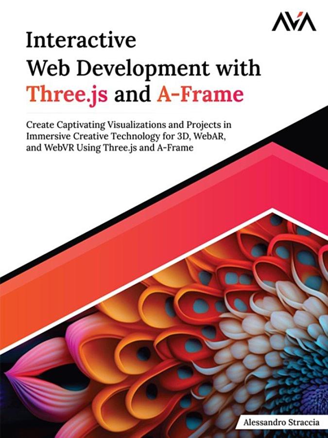 Interactive Web Development With Three.js and A-Frame: Create Captivating Visualizations and Projects in Immersive Creative Technology for 3D, WebAR, and WebVR Using Three.js and A-Frame